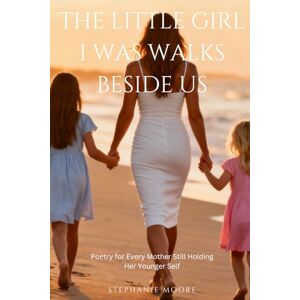 Moore, Stephanie The Little Girl I Was Walks Beside Us: Poetry for Every Mother Still Holding Her Younger Self Moore, Stephanie The Little Girl I Was Walks Beside Us: Poetry for Every Mother Still Holding Her Younger Self
