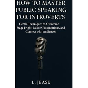 Jease, L. How to Master Public Speaking for Introverts: Gentle Techniques to Overcome Stage Fright, Deliver Confident Presentations, and Connect with Audiences Jease, L. How to Master Public Speaking for Introverts: Gentle Techniques to Overcome Stage Fright, Deliver Confident Presentations, and Connect with Audiences