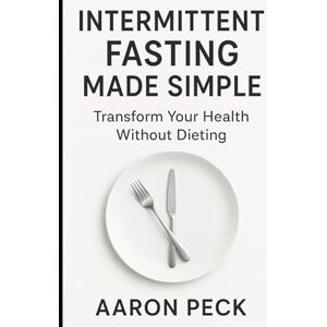 Peck, Aaron Intermittent Fasting Made Simple: Transform Your Health Without Dieting Peck, Aaron Intermittent Fasting Made Simple: Transform Your Health Without Dieting
