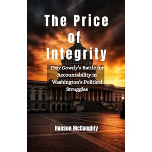 McCaughty, Hanson The Price of Integrity: Trey Gowdy’s Battle for Accountability in Washington’s Political Struggles McCaughty, Hanson The Price of Integrity: Trey Gowdy’s Battle for Accountability in Washington’s Political Struggles