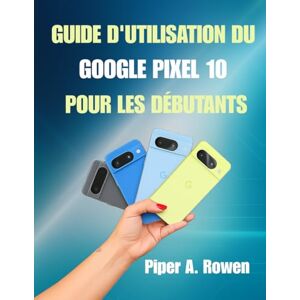 Rowen, Piper A. Guide d'utilisation du Google Pixel 10 pour les débutants: Manuel étape par étape avec des conseils, des astuces et des fonctionnalités cachées pour maîtriser votre smartphone Pixel 10 Rowen, Piper A. Guide d'utilisation du Google Pixel 10 pour les débutants: Manuel étape par étape avec des conseils, des astuces et des fonctionnalités cachées pour maîtriser votre smartphone Pixel 10
