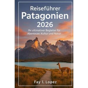 Lopez, Fay I. Reiseführer Patagonien 2026: Ihr ultimativer Begleiter für Abenteuer, Kultur und Natur Lopez, Fay I. Reiseführer Patagonien 2026: Ihr ultimativer Begleiter für Abenteuer, Kultur und Natur