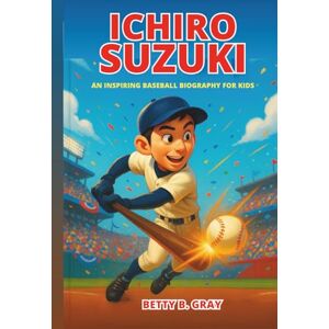 Gray, Betty B. Ichiro Suzuki: An Inspiring Baseball Biography for Kids: The Story of a Boy Who Became One of the Greatest Outfielders Gray, Betty B. Ichiro Suzuki: An Inspiring Baseball Biography for Kids: The Story of a Boy Who Became One of the Greatest Outfielders