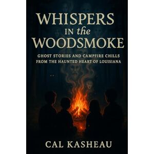 Kasheau, Cal Whispers in the Woodsmoke: Ghost Stories and Campfire Chills from the Haunted Heart of Louisiana Kasheau, Cal Whispers in the Woodsmoke: Ghost Stories and Campfire Chills from the Haunted Heart of Louisiana