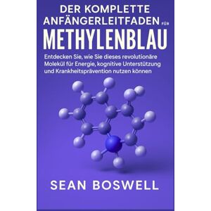Boswell, Sean DER KOMPLETTE ANFÄNGERLEITFADEN FÜR METHYLENBLAU: Entdecken Sie, wie Sie dieses revolutionäre Molekül für Energie, kognitive Unterstützung und Krankheitsprävention nutzen können Boswell, Sean DER KOMPLETTE ANFÄNGERLEITFADEN FÜR METHYLENBLAU: Entdecken Sie, wie Sie dieses revolutionäre Molekül für Energie, kognitive Unterstützung und Krankheitsprävention nutzen können