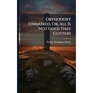 Banks, George Washington Orthodoxy Unmasked, Or, All Is Not Gold That Glitters Banks, George Washington Orthodoxy Unmasked, Or, All Is Not Gold That Glitters