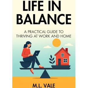 Vale, M.L. Life in Balance: A Practical Guide to Thriving at Work and Home Vale, M.L. Life in Balance: A Practical Guide to Thriving at Work and Home