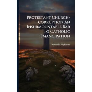 Highmore, Nathaniel Protestant Church-corruption An Insurmountable Bar To Catholic Emancipation Highmore, Nathaniel Protestant Church-corruption An Insurmountable Bar To Catholic Emancipation