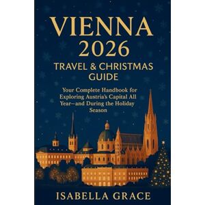 Grace, Isabella Vienna 2026 Travel & Christmas Guide:: Your Complete Handbook for Exploring Austria’s Capital All Year—and During the Holiday Season. Grace, Isabella Vienna 2026 Travel & Christmas Guide:: Your Complete Handbook for Exploring Austria’s Capital All Year—and During the Holiday Season.