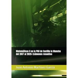 Martinez Garcia, Juan Antonio Matemáticas II en la PAU de Castilla la Mancha del 2017 al 2025: Exámenes resueltos Martinez Garcia, Juan Antonio Matemáticas II en la PAU de Castilla la Mancha del 2017 al 2025: Exámenes resueltos