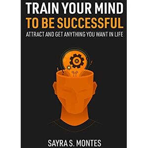 Montes, Sayra Train Your Mind To Be Successful: Attract and get anything you want in life Montes, Sayra Train Your Mind To Be Successful: Attract and get anything you want in life