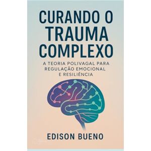 Bueno, Edison Curando o Trauma Complexo: A Teoria Polivagal para Regulação Emocional e Resiliência (Cura do Trauma Complexo) Bueno, Edison Curando o Trauma Complexo: A Teoria Polivagal para Regulação Emocional e Resiliência (Cura do Trauma Complexo)