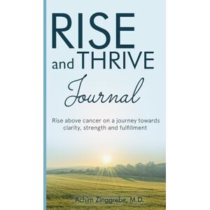 Zinggrebe, Achim Rise and Thrive Journal: Rise above cancer on a journey towards clarity, strength and fulfillment Zinggrebe, Achim Rise and Thrive Journal: Rise above cancer on a journey towards clarity, strength and fulfillment