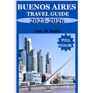 Smith, Dee. W. BUENOS AIRES TRAVEL GUIDE 2025-2026 (FULL COLOR): Unlock the Heart of the City with Insider Secrets to Culture, Adventure, and Seamless Exploration. Smith, Dee. W. BUENOS AIRES TRAVEL GUIDE 2025-2026 (FULL COLOR): Unlock the Heart of the City with Insider Secrets to Culture, Adventure, and Seamless Exploration.