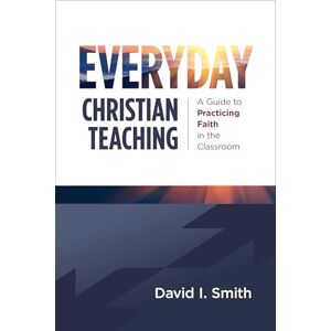 Smith, David I. Everyday Christian Teaching: A Guide to Practicing Faith in the Classroom Smith, David I. Everyday Christian Teaching: A Guide to Practicing Faith in the Classroom
