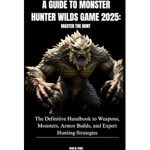 PEREZ, RYAN W. A GUIDE TO MONSTER HUNTER WILDS GAME 2025: MASTER THE HUNT: The Definitive Handbook to Weapons, Monsters, Armor Builds, and Expert Hunting Strategies PEREZ, RYAN W. A GUIDE TO MONSTER HUNTER WILDS GAME 2025: MASTER THE HUNT: The Definitive Handbook to Weapons, Monsters, Armor Builds, and Expert Hunting Strategies