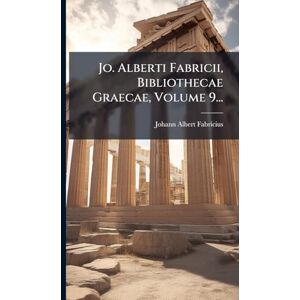Fabricius, Johann Albert Jo. Alberti Fabricii, Bibliothecae Graecae, Volume 9... Fabricius, Johann Albert Jo. Alberti Fabricii, Bibliothecae Graecae, Volume 9...