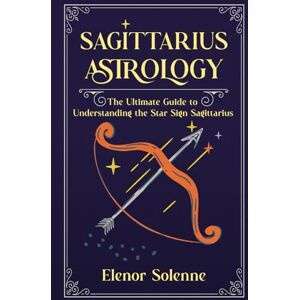 Solenne, Elenor SAGITTARIUS ASTROLOGY: The Ultimate Guide to Understanding the Star Sign Sagittarius (The Zodiac Chronicles) Solenne, Elenor SAGITTARIUS ASTROLOGY: The Ultimate Guide to Understanding the Star Sign Sagittarius (The Zodiac Chronicles)