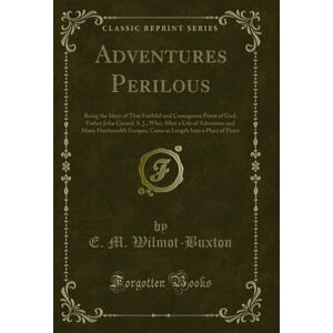 Wilmot-Buxton, E. M. Adventures Perilous (Classic Reprint): Being the Story of That Faithful and Courageous Priest of God, Father John Gerard, S. J., Who, After a Life of ... Into a Place of Peace (Classic Reprint) Wilmot-Buxton, E. M. Adventures Perilous (Classic Reprint): Being the Story of That Faithful and Courageous Priest of God, Father John Gerard, S. J., Who, After a Life of ... Into a Place of Peace (Classic Reprint)