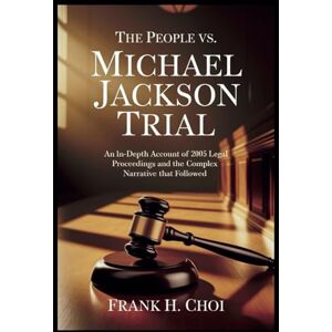 Choi, Frank H. The People Vs. Michael Jackson Trial: An In-Depth Account of the 2005 Legal Proceedings and the Complex Narrative That Followed Choi, Frank H. The People Vs. Michael Jackson Trial: An In-Depth Account of the 2005 Legal Proceedings and the Complex Narrative That Followed
