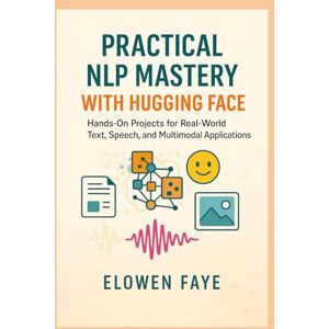 Faye, Elowen Practical NLP Mastery with Hugging Face: Hands-On Projects for Real-World Text, Speech, and Multimodal Applications: Hands-On Projects for Real-World ... Applications and Ethical AI Innovation) Faye, Elowen Practical NLP Mastery with Hugging Face: Hands-On Projects for Real-World Text, Speech, and Multimodal Applications: Hands-On Projects for Real-World ... Applications and Ethical AI Innovation)