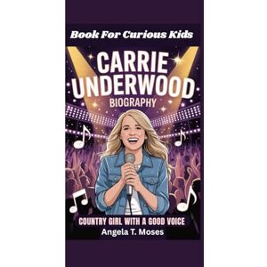 T. Moses, Angela CARRIE UNDERWOOD BIOGRAPHY: Country Girl With A Good Voice (Book For Curious for kids) T. Moses, Angela CARRIE UNDERWOOD BIOGRAPHY: Country Girl With A Good Voice (Book For Curious for kids)