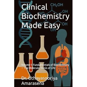Amarasena, Dr. Uthayasooriya Clinical Biochemistry Made Easy: Volume 1: Fundamentals of Biochemistry – The Molecular Basis of Life Amarasena, Dr. Uthayasooriya Clinical Biochemistry Made Easy: Volume 1: Fundamentals of Biochemistry – The Molecular Basis of Life