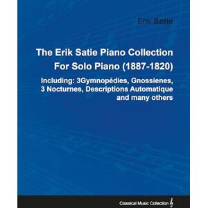 Satie, Erik The Erik Satie Piano Collection: 3 Gymnopedies, Gnossienes, 3 Nocturnes, Descriptions Automatique and Many Others by Erik Satie for Solo Piano (1887-1820) Satie, Erik The Erik Satie Piano Collection: 3 Gymnopedies, Gnossienes, 3 Nocturnes, Descriptions Automatique and Many Others by Erik Satie for Solo Piano (1887-1820)