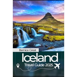 Great, Bernice ICELAND TRAVEL GUIDE 2025: Your Complete Companion with Essential Tips to Exploring the Land of Fire and Ice, Hidden Gems & Itineraries for Every Traveler Great, Bernice ICELAND TRAVEL GUIDE 2025: Your Complete Companion with Essential Tips to Exploring the Land of Fire and Ice, Hidden Gems & Itineraries for Every Traveler