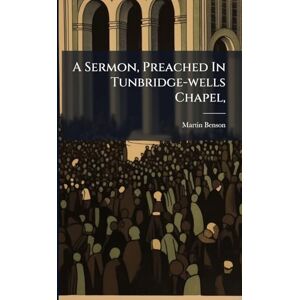 Benson, Martin A Sermon, Preached In Tunbridge-wells Chapel, Benson, Martin A Sermon, Preached In Tunbridge-wells Chapel,