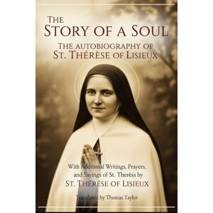 ST. THÉRÈSE OF LISIEUX THE STORY OF A SOUL: THE AUTOBIOGRAPHY OF , With Additional Writings, Prayers, and Sayings of St. Thérèse ST. THÉRÈSE OF LISIEUX THE STORY OF A SOUL: THE AUTOBIOGRAPHY OF , With Additional Writings, Prayers, and Sayings of St. Thérèse