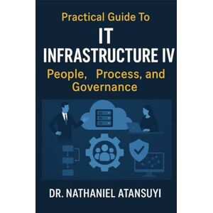Atansuyi, Dr. Nathaniel Practical Guide to IT Infrastructure IV: People, Process, and Governance Atansuyi, Dr. Nathaniel Practical Guide to IT Infrastructure IV: People, Process, and Governance