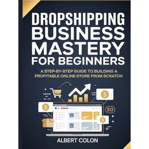 Colon, Albert Dropshipping Business Mastery for Beginners: A Step-by-Step Guide to Building a Profitable Online Store from Scratch Colon, Albert Dropshipping Business Mastery for Beginners: A Step-by-Step Guide to Building a Profitable Online Store from Scratch
