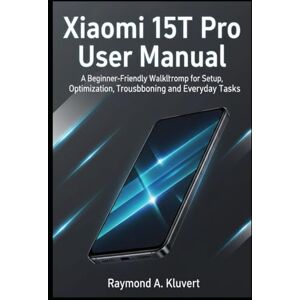 Kluvert, Raymond A. Xiaomi 15T Pro User Manual: A Beginner-Friendly Walkthrough for Setup, Optimization, Troubleshooting, and Everyday Tasks Kluvert, Raymond A. Xiaomi 15T Pro User Manual: A Beginner-Friendly Walkthrough for Setup, Optimization, Troubleshooting, and Everyday Tasks