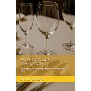 Lobbia, Dario ECCELLENZA NELLA RISTORAZIONE: Strategie, Etica ed Empatia per il Professionista di Sala Lobbia, Dario ECCELLENZA NELLA RISTORAZIONE: Strategie, Etica ed Empatia per il Professionista di Sala