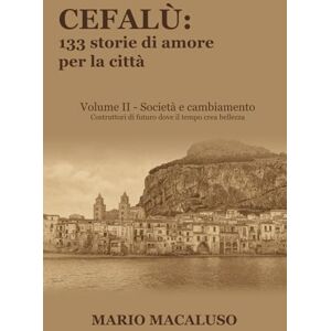 Macaluso, Mario Cefalù: 133 storie di amore per la città: Volume II Società e cambiamento Costruttori di futuro dove il tempo crea bellezza Macaluso, Mario Cefalù: 133 storie di amore per la città: Volume II Società e cambiamento Costruttori di futuro dove il tempo crea bellezza