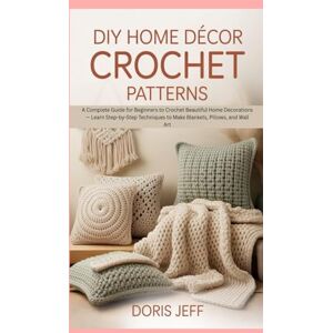 Jeff, Doris DIY Home Décor Crochet Patterns: A Complete Guide for Beginners to Crochet Beautiful Home Decorations — Learn Step-by-Step Techniques to Make Blankets, Pillows, and Wall Art Jeff, Doris DIY Home Décor Crochet Patterns: A Complete Guide for Beginners to Crochet Beautiful Home Decorations — Learn Step-by-Step Techniques to Make Blankets, Pillows, and Wall Art