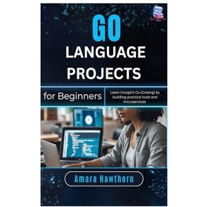 Hawthorn, AMARA Go Language Projects for Beginners: Learn Google’s Go (Golang) by building practical tools and microservices Hawthorn, AMARA Go Language Projects for Beginners: Learn Google’s Go (Golang) by building practical tools and microservices