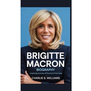 S. Williams, Charlie BRIGITTE MACRON BIOGRAPHY: Inspiring Journey of France’s First Lady S. Williams, Charlie BRIGITTE MACRON BIOGRAPHY: Inspiring Journey of France’s First Lady
