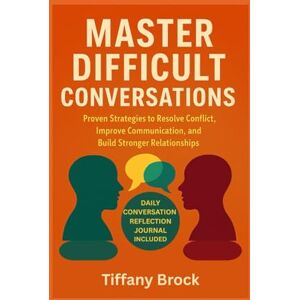 Brock, Tiffany MASTER DIFFICULT CONVERSATIONS: Proven Strategies to Resolve Conflict, Improve Communication and Build stronger Relationships Brock, Tiffany MASTER DIFFICULT CONVERSATIONS: Proven Strategies to Resolve Conflict, Improve Communication and Build stronger Relationships