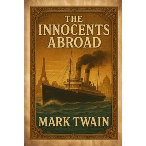 Twain, Mark The Innocents Abroad: A Classic Travel Adventure and Satirical Journey Through Europe and the Holy Land With Original Illustrations Twain, Mark The Innocents Abroad: A Classic Travel Adventure and Satirical Journey Through Europe and the Holy Land With Original Illustrations