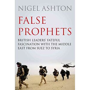 Ashton False Prophets: British Leaders' Fateful Fascination with the Middle East from Suez to Syria Ashton False Prophets: British Leaders' Fateful Fascination with the Middle East from Suez to Syria