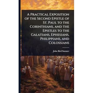 Sumner, John Bird A Practical Exposition of the Second Epistle of St. Paul to the Corinthians, and the Epistles to the Galatians, Ephesians, Philippians, and Colossians Sumner, John Bird A Practical Exposition of the Second Epistle of St. Paul to the Corinthians, and the Epistles to the Galatians, Ephesians, Philippians, and Colossians