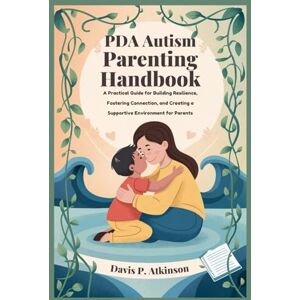 Atkinson, Davis. P PDA Autism Parenting Handbook: A Practical Guide for Building Resilience, Fostering Connection, and Creating a Supportive Environment for Parents Atkinson, Davis. P PDA Autism Parenting Handbook: A Practical Guide for Building Resilience, Fostering Connection, and Creating a Supportive Environment for Parents