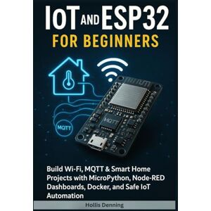 Denning, Hollis IoT and ESP32 for Beginners: Build Wi-Fi, MQTT & Smart Home Projects with MicroPython, Node-RED Dashboards, Docker, and Safe IoT Automation Denning, Hollis IoT and ESP32 for Beginners: Build Wi-Fi, MQTT & Smart Home Projects with MicroPython, Node-RED Dashboards, Docker, and Safe IoT Automation