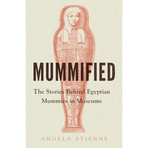 Stienne, Angela Mummified: The Stories Behind Egyptian Mummies in Museums Stienne, Angela Mummified: The Stories Behind Egyptian Mummies in Museums