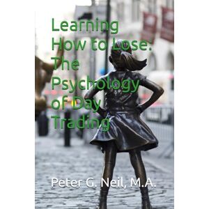 Neil, Peter G. Learning How to Lose: The Psychology of Day Trading Neil, Peter G. Learning How to Lose: The Psychology of Day Trading