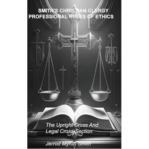 Smith 's Christian Clergy Professional Rules of Ethics: The Upright Cross and Legal Cross-Section: 1 (Christian Ethics and Legal Consequences) Smith 's Christian Clergy Professional Rules of Ethics: The Upright Cross and Legal Cross-Section: 1 (Christian Ethics and Legal Consequences)