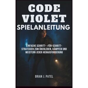 Patel, Brian J. CODE VIOLET SPIELANLEITUNG: Einfache Schritt- für-Schritt-Strategien zum Überleben, Kämpfen und Meistern jeder Herausforderung Patel, Brian J. CODE VIOLET SPIELANLEITUNG: Einfache Schritt- für-Schritt-Strategien zum Überleben, Kämpfen und Meistern jeder Herausforderung