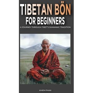 Phan, Khiem Tibetan Bön for Beginners: A Journey Through Tibet's Shamanic Tradition Phan, Khiem Tibetan Bön for Beginners: A Journey Through Tibet's Shamanic Tradition